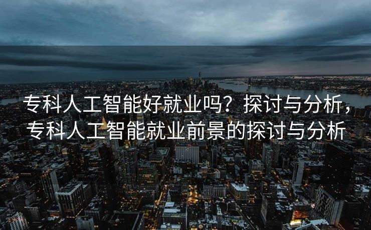 专科人工智能好就业吗？探讨与分析，专科人工智能就业前景的探讨与分析