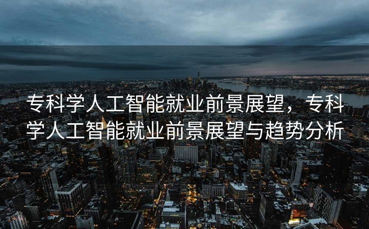 专科学人工智能就业前景展望，专科学人工智能就业前景展望与趋势分析