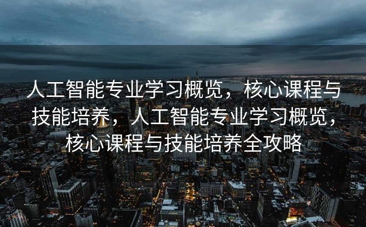 人工智能专业学习概览，核心课程与技能培养，人工智能专业学习概览，核心课程与技能培养全攻略