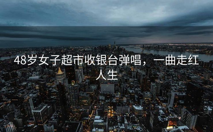 48岁女子超市收银台弹唱，一曲走红人生