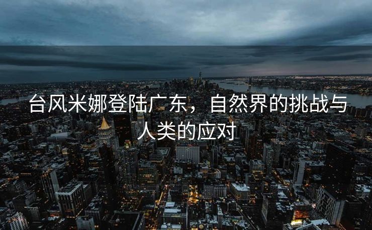 台风米娜登陆广东，自然界的挑战与人类的应对