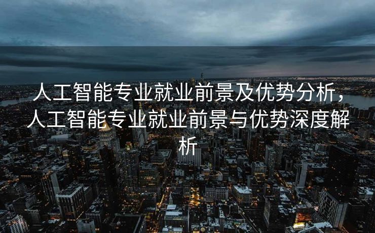 人工智能专业就业前景及优势分析，人工智能专业就业前景与优势深度解析