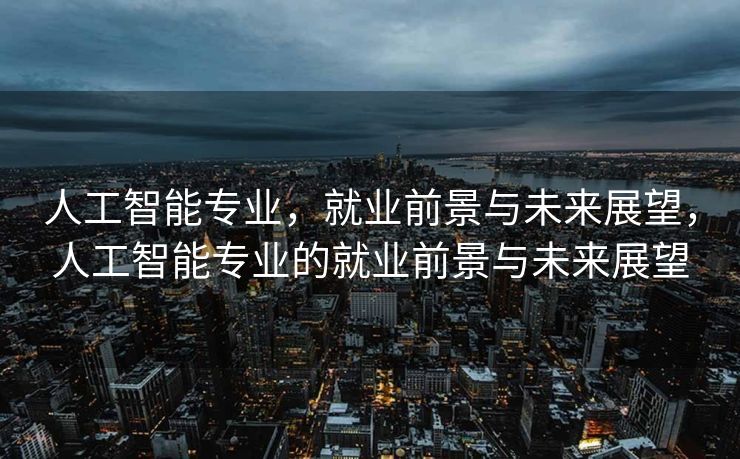 人工智能专业，就业前景与未来展望，人工智能专业的就业前景与未来展望