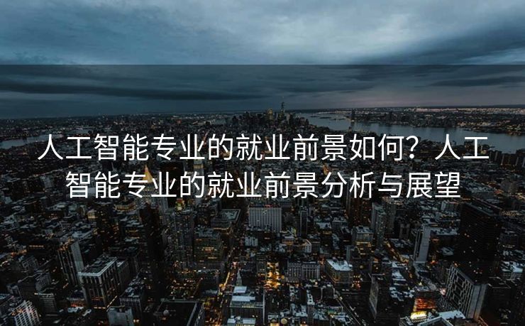 人工智能专业的就业前景如何？人工智能专业的就业前景分析与展望