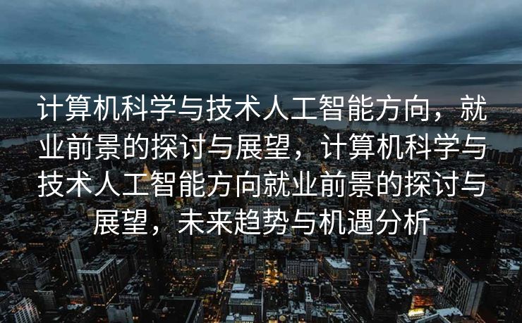 计算机科学与技术人工智能方向，就业前景的探讨与展望，计算机科学与技术人工智能方向就业前景的探讨与展望，未来趋势与机遇分析