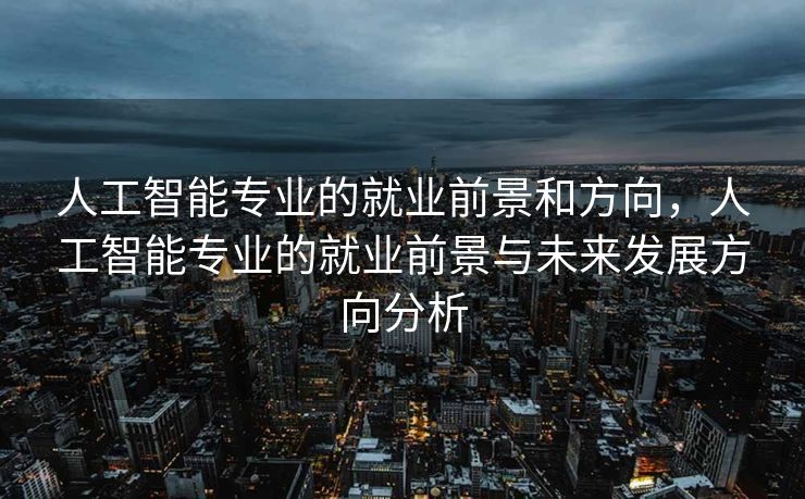 人工智能专业的就业前景和方向，人工智能专业的就业前景与未来发展方向分析