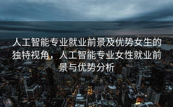 人工智能专业就业前景及优势女生的独特视角，人工智能专业女性就业前景与优势分析