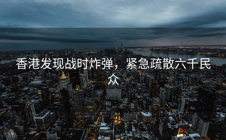 香港发现战时炸弹，紧急疏散六千民众