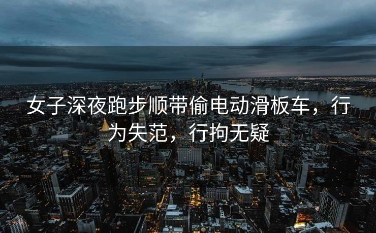 女子深夜跑步顺带偷电动滑板车，行为失范，行拘无疑