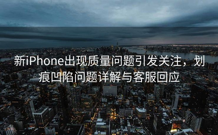 新iPhone出现质量问题引发关注，划痕凹陷问题详解与客服回应