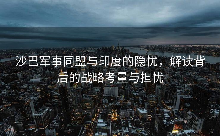 沙巴军事同盟与印度的隐忧，解读背后的战略考量与担忧