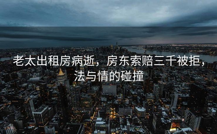 老太出租房病逝，房东索赔三千被拒，法与情的碰撞