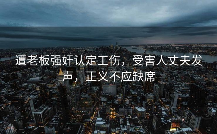 遭老板强奸认定工伤，受害人丈夫发声，正义不应缺席