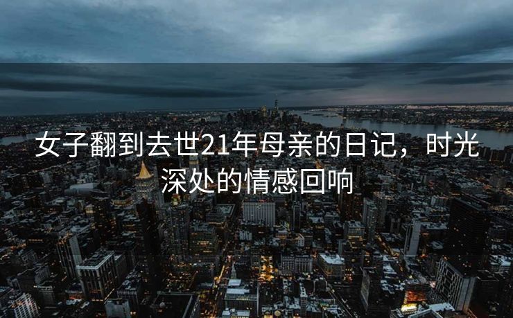 女子翻到去世21年母亲的日记，时光深处的情感回响