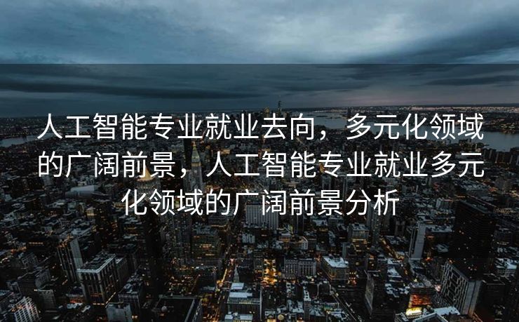 人工智能专业就业去向，多元化领域的广阔前景，人工智能专业就业多元化领域的广阔前景分析