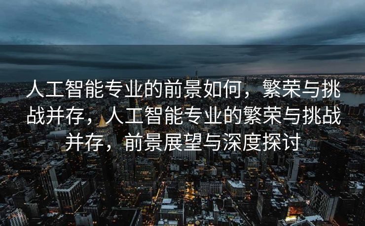 人工智能专业的前景如何，繁荣与挑战并存，人工智能专业的繁荣与挑战并存，前景展望与深度探讨
