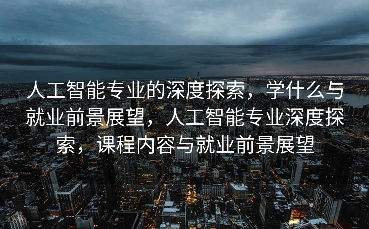 人工智能专业的深度探索，学什么与就业前景展望，人工智能专业深度探索，课程内容与就业前景展望