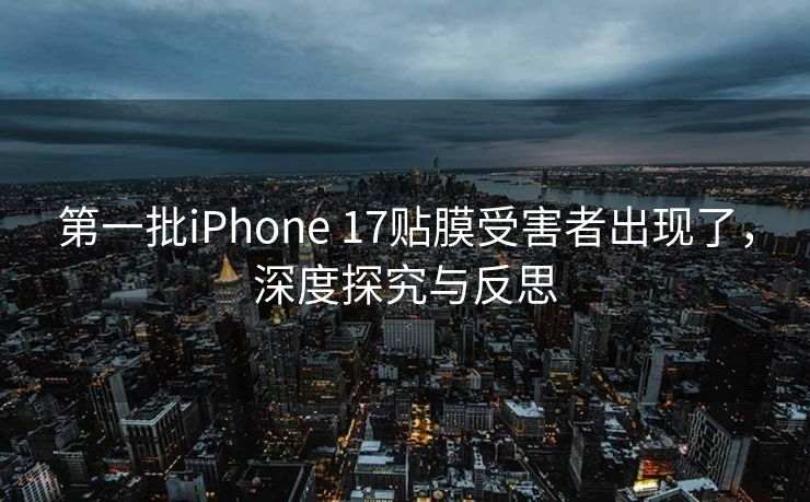 第一批iPhone 17贴膜受害者出现了，深度探究与反思