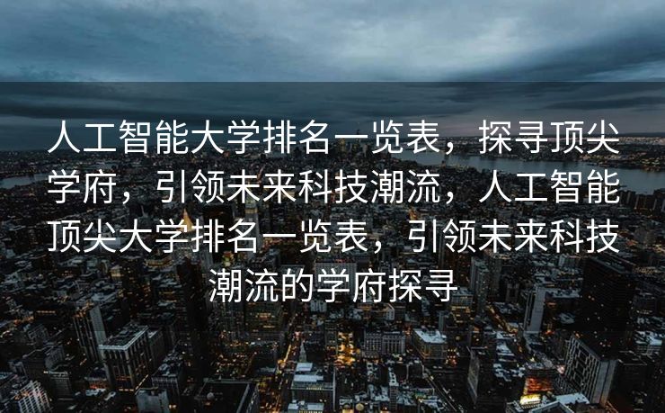 人工智能大学排名一览表，探寻顶尖学府，引领未来科技潮流，人工智能顶尖大学排名一览表，引领未来科技潮流的学府探寻