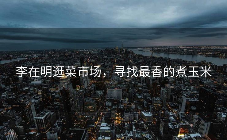 李在明逛菜市场，寻找最香的煮玉米