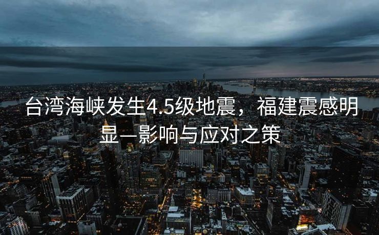 台湾海峡发生4.5级地震，福建震感明显—影响与应对之策