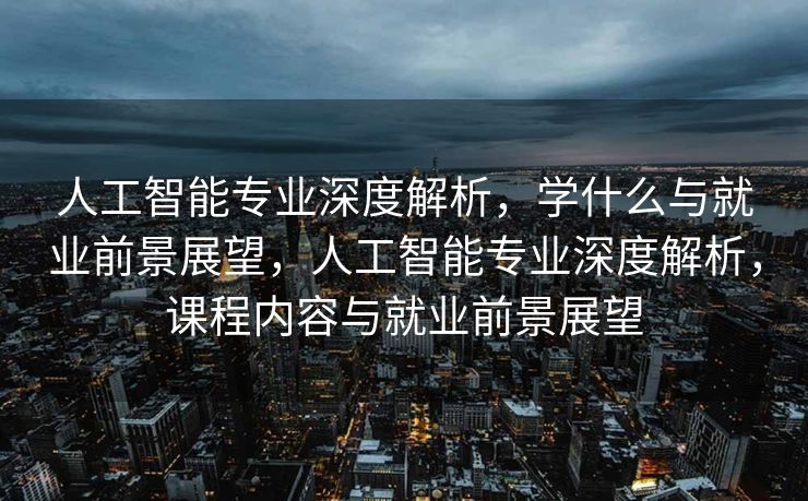 人工智能专业深度解析，学什么与就业前景展望，人工智能专业深度解析，课程内容与就业前景展望