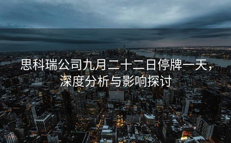 思科瑞公司九月二十二日停牌一天，深度分析与影响探讨