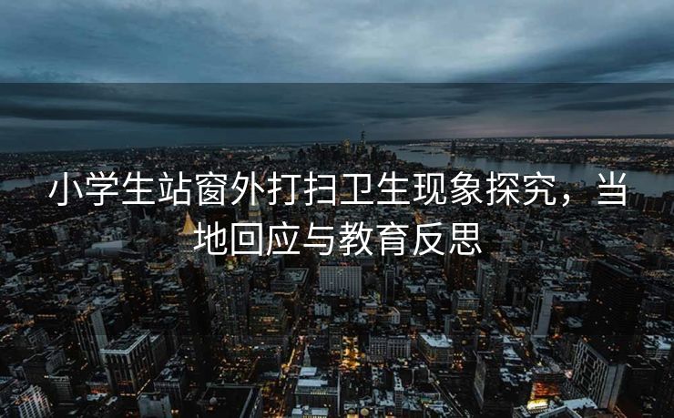 小学生站窗外打扫卫生现象探究，当地回应与教育反思