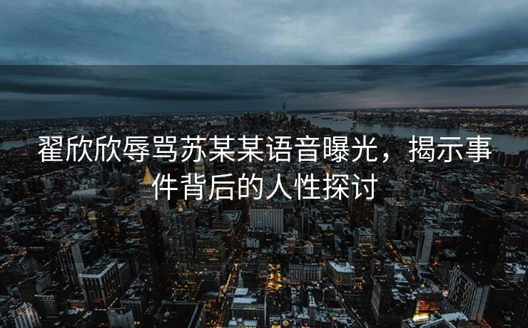 翟欣欣辱骂苏某某语音曝光，揭示事件背后的人性探讨