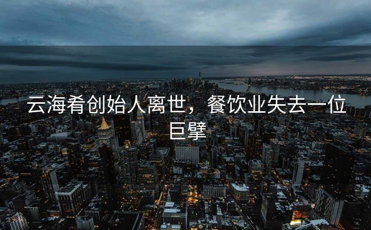 云海肴创始人离世，餐饮业失去一位巨擘