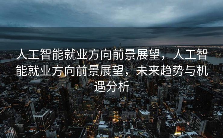 人工智能就业方向前景展望，人工智能就业方向前景展望，未来趋势与机遇分析