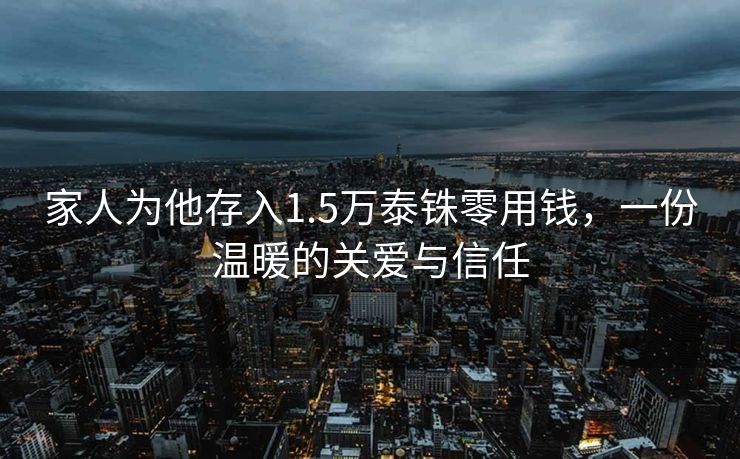 家人为他存入1.5万泰铢零用钱，一份温暖的关爱与信任