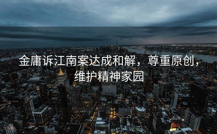 金庸诉江南案达成和解，尊重原创，维护精神家园