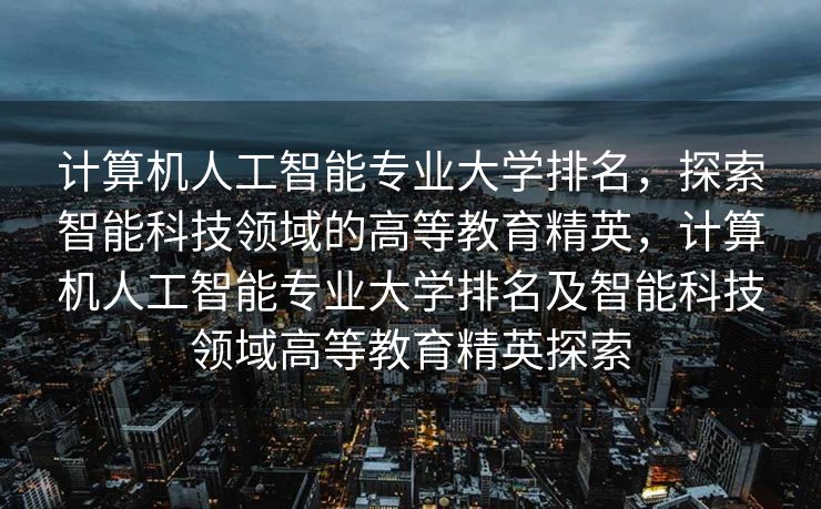 计算机人工智能专业大学排名，探索智能科技领域的高等教育精英，计算机人工智能专业大学排名及智能科技领域高等教育精英探索