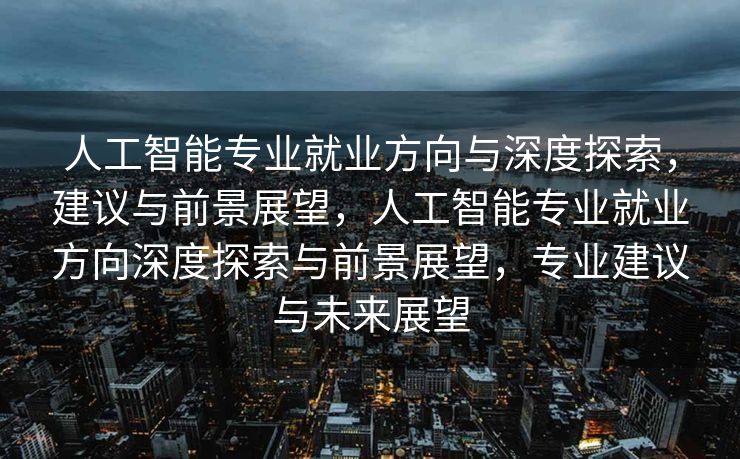 人工智能专业就业方向与深度探索，建议与前景展望，人工智能专业就业方向深度探索与前景展望，专业建议与未来展望