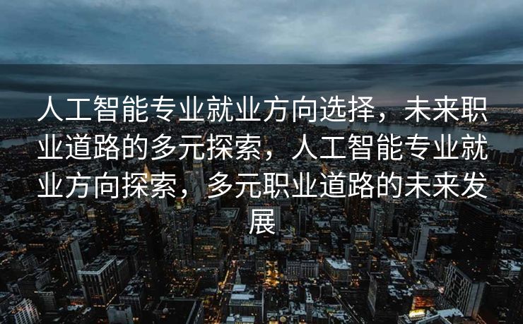 人工智能专业就业方向选择，未来职业道路的多元探索，人工智能专业就业方向探索，多元职业道路的未来发展