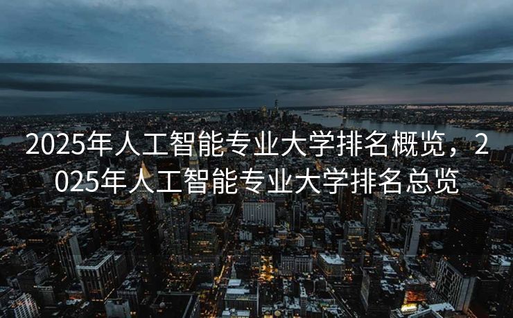 2025年人工智能专业大学排名概览，2025年人工智能专业大学排名总览