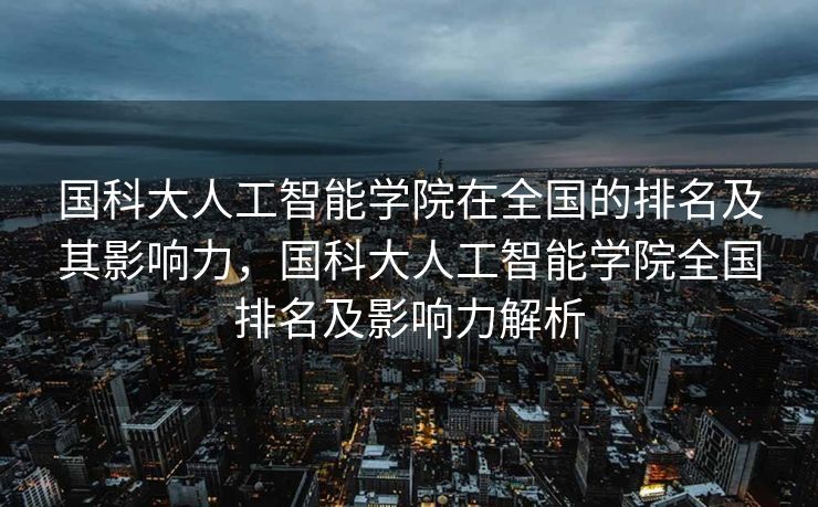 国科大人工智能学院在全国的排名及其影响力，国科大人工智能学院全国排名及影响力解析