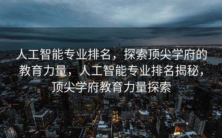 人工智能专业排名，探索顶尖学府的教育力量，人工智能专业排名揭秘，顶尖学府教育力量探索