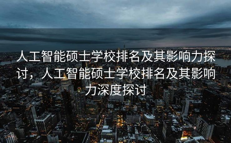 人工智能硕士学校排名及其影响力探讨，人工智能硕士学校排名及其影响力深度探讨