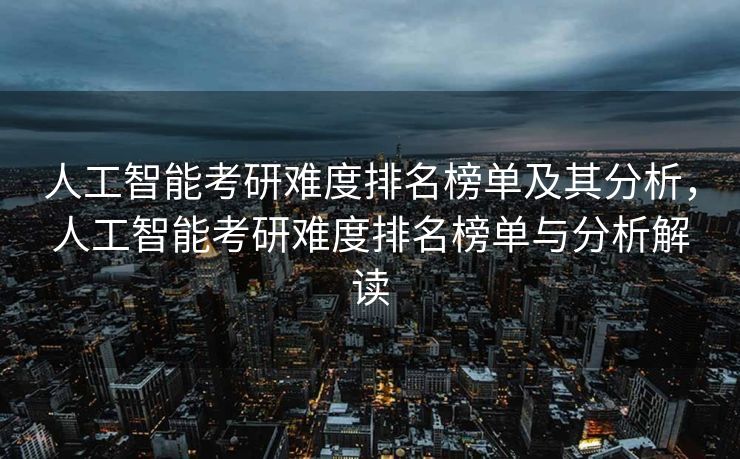 人工智能考研难度排名榜单及其分析，人工智能考研难度排名榜单与分析解读