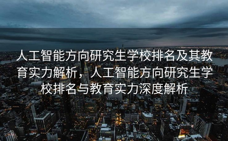 人工智能方向研究生学校排名及其教育实力解析，人工智能方向研究生学校排名与教育实力深度解析