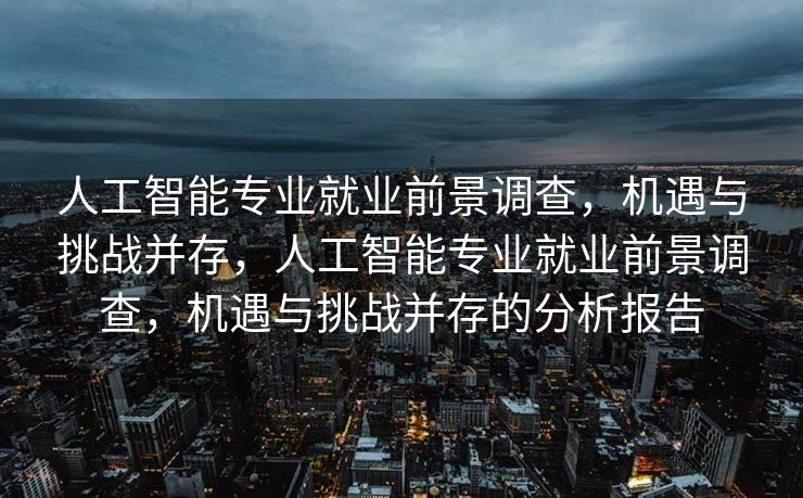 人工智能专业就业前景调查，机遇与挑战并存，人工智能专业就业前景调查，机遇与挑战并存的分析报告