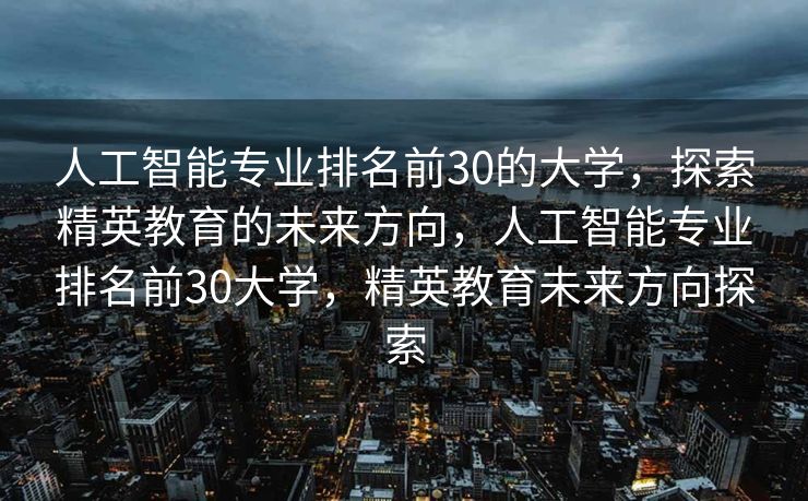 人工智能专业排名前30的大学，探索精英教育的未来方向，人工智能专业排名前30大学，精英教育未来方向探索