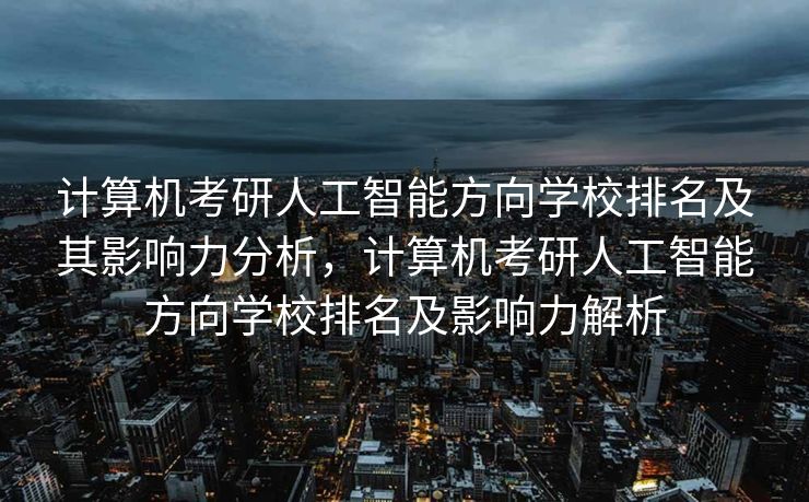 计算机考研人工智能方向学校排名及其影响力分析，计算机考研人工智能方向学校排名及影响力解析