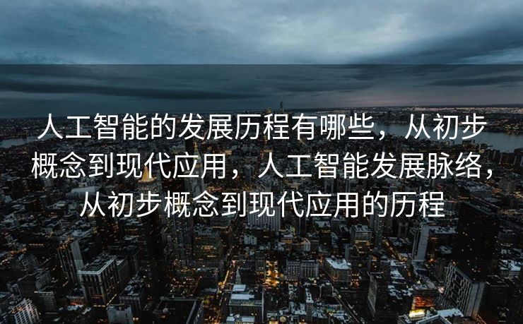 人工智能的发展历程有哪些，从初步概念到现代应用，人工智能发展脉络，从初步概念到现代应用的历程