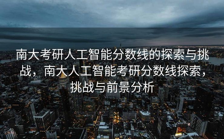 南大考研人工智能分数线的探索与挑战，南大人工智能考研分数线探索，挑战与前景分析
