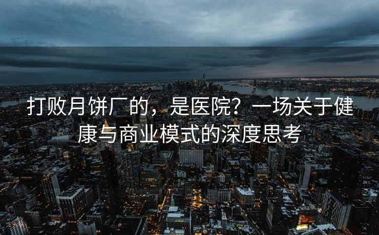 打败月饼厂的，是医院？一场关于健康与商业模式的深度思考