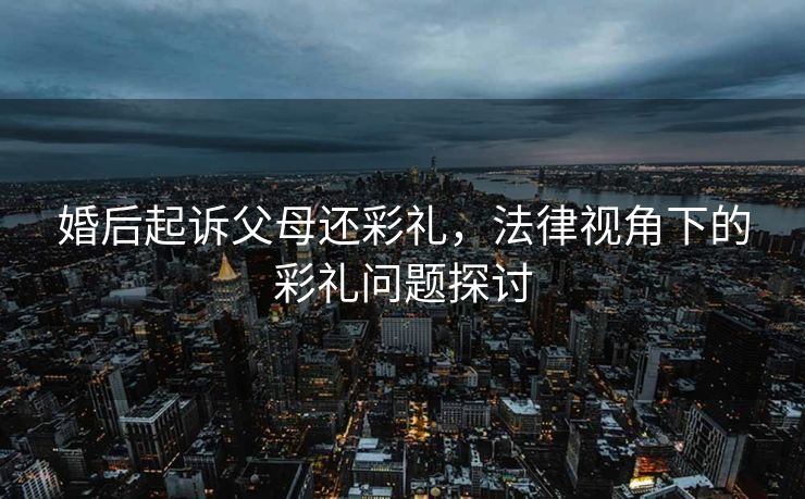 婚后起诉父母还彩礼，法律视角下的彩礼问题探讨