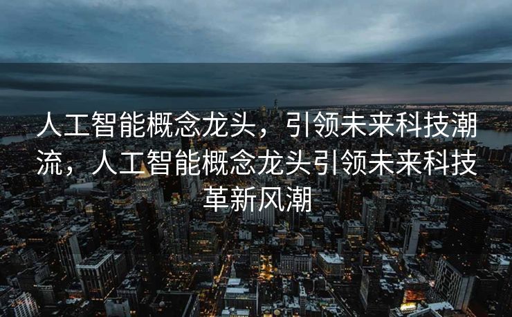 人工智能概念龙头，引领未来科技潮流，人工智能概念龙头引领未来科技革新风潮